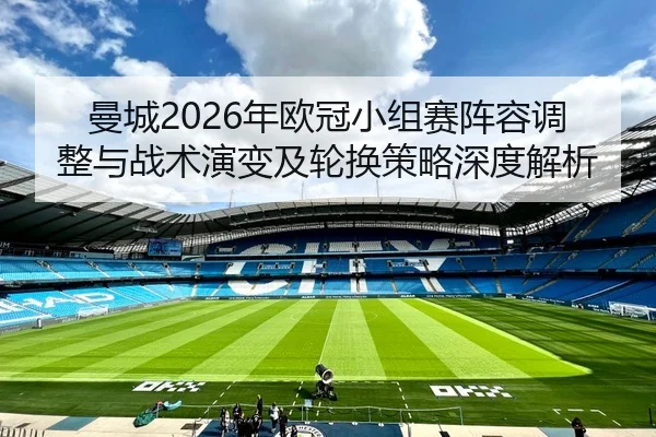 曼城2026年欧冠小组赛阵容调整与战术演变及轮换策略深度解析