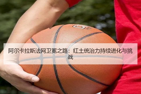 阿尔卡拉斯法网卫冕之路：红土统治力持续进化与挑战