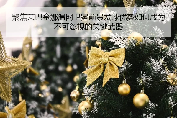 ju-jiao-lai-ba-jin-na-wen-wang-wei-mian-qian-jing-fa-qiu-you-shi-ru-he-cheng-wei-bu-ke-hu-shi-de-guan-jian-wu-qi-2-950.jpg